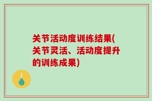 关节活动度训练结果(关节灵活、活动度提升的训练成果)