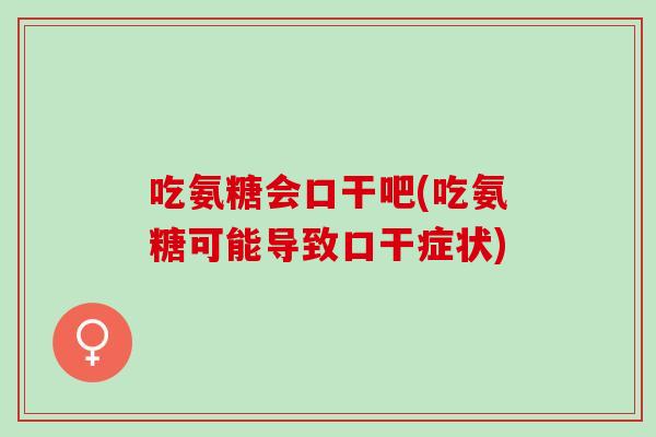 吃氨糖会口干吧(吃氨糖可能导致口干症状)