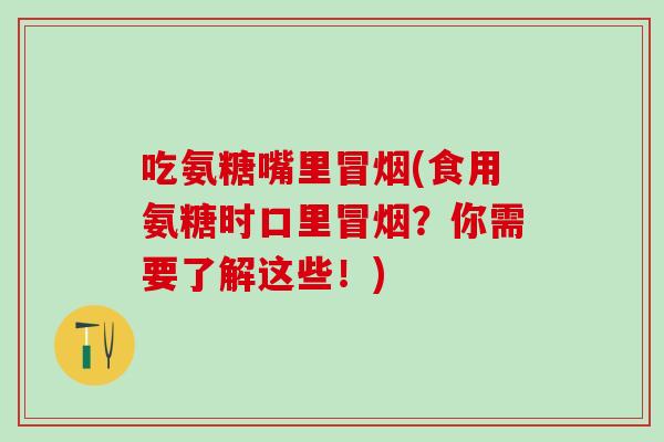 吃氨糖嘴里冒烟(食用氨糖时口里冒烟？你需要了解这些！)