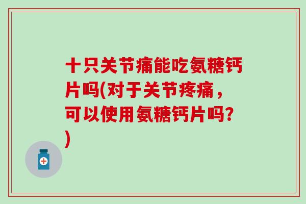 十只关节痛能吃氨糖钙片吗(对于关节疼痛，可以使用氨糖钙片吗？)