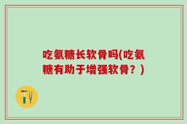 吃氨糖长软骨吗(吃氨糖有助于增强软骨？)