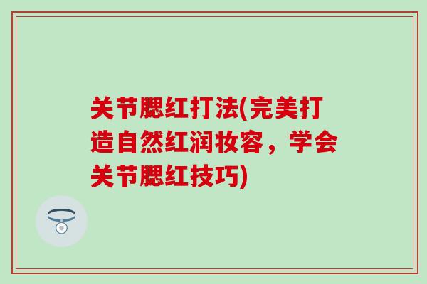 关节腮红打法(完美打造自然红润妆容，学会关节腮红技巧)