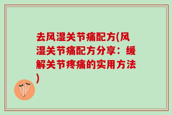 去风湿关节痛配方(风湿关节痛配方分享：缓解关节疼痛的实用方法)