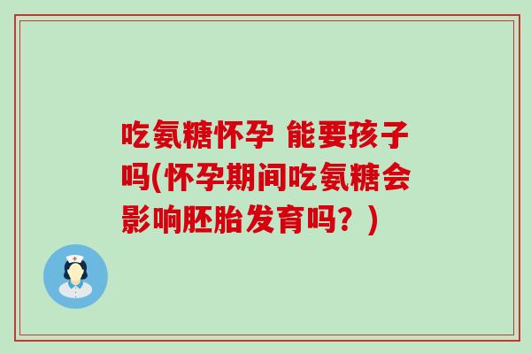 吃氨糖怀孕 能要孩子吗(怀孕期间吃氨糖会影响胚胎发育吗？)