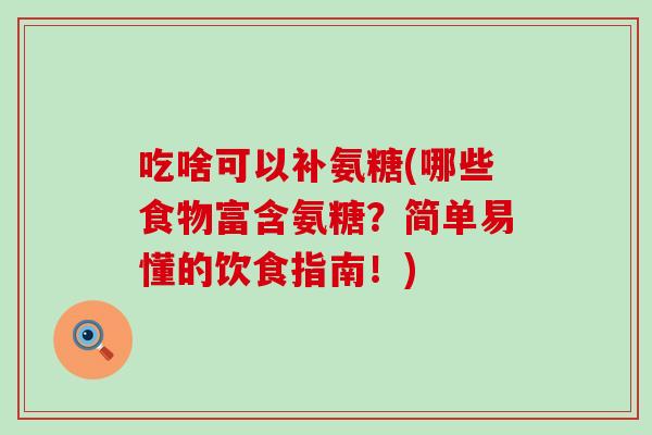 吃啥可以补氨糖(哪些食物富含氨糖？简单易懂的饮食指南！)