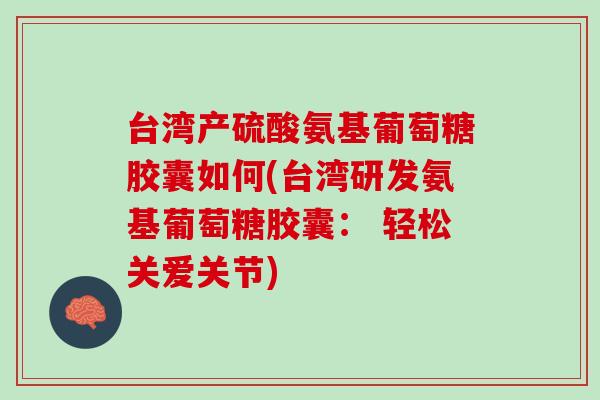 台湾产硫酸氨基葡萄糖胶囊如何(台湾研发氨基葡萄糖胶囊： 轻松关爱关节)