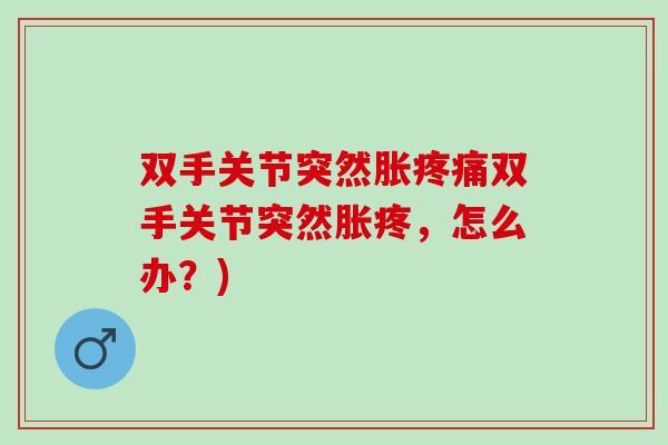 双手关节突然胀疼痛双手关节突然胀疼，怎么办？)