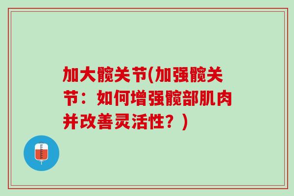 加大髋关节(加强髋关节：如何增强髋部肌肉并改善灵活性？)