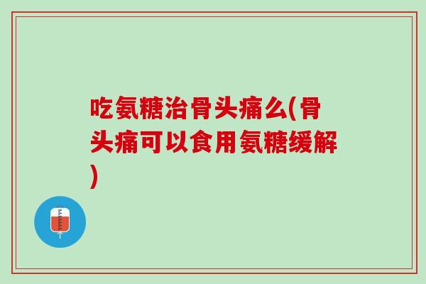 吃氨糖治骨头痛么(骨头痛可以食用氨糖缓解)