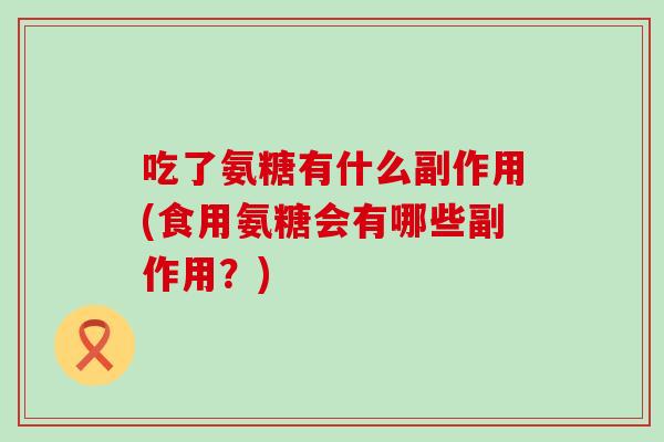 吃了氨糖有什么副作用(食用氨糖会有哪些副作用？)