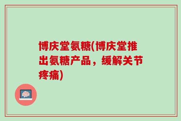 博庆堂氨糖(博庆堂推出氨糖产品，缓解关节疼痛)