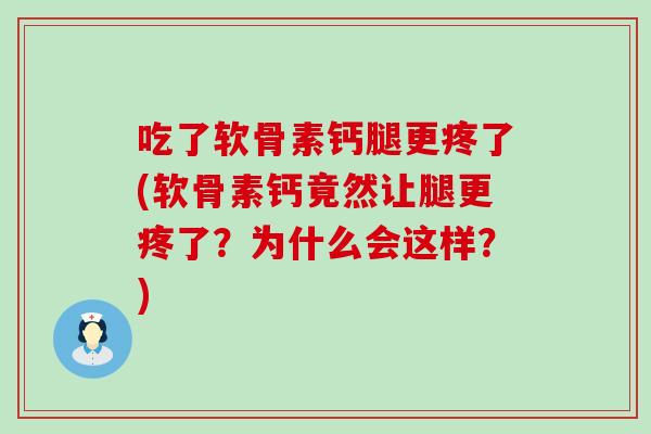 吃了软骨素钙腿更疼了(软骨素钙竟然让腿更疼了？为什么会这样？)