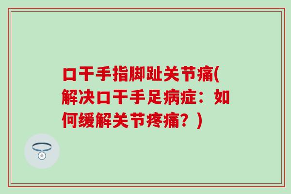 口干手指脚趾关节痛(解决口干手足病症：如何缓解关节疼痛？)