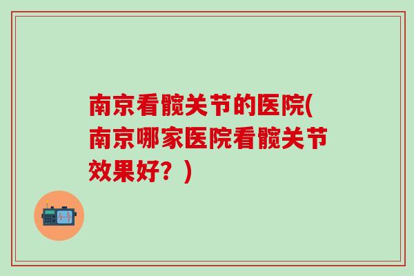 南京看髋关节的医院(南京哪家医院看髋关节效果好？)
