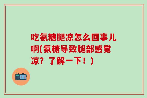 吃氨糖腿凉怎么回事儿啊(氨糖导致腿部感觉凉？了解一下！)