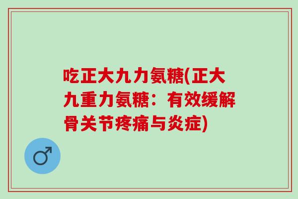 吃正大九力氨糖(正大九重力氨糖：有效缓解骨关节疼痛与炎症)