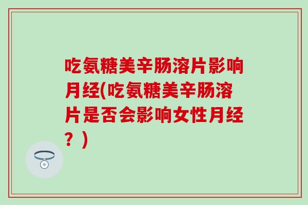 吃氨糖美辛肠溶片影响月经(吃氨糖美辛肠溶片是否会影响女性月经？)