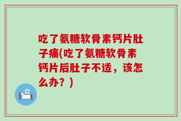 吃了氨糖软骨素钙片肚子痛(吃了氨糖软骨素钙片后肚子不适，该怎么办？)