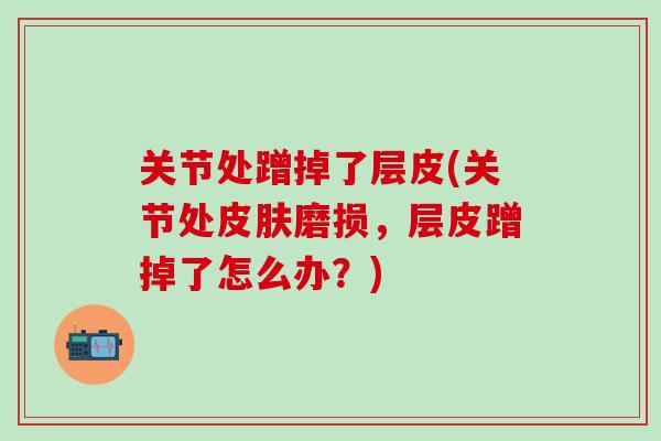 关节处蹭掉了层皮(关节处皮肤磨损，层皮蹭掉了怎么办？)