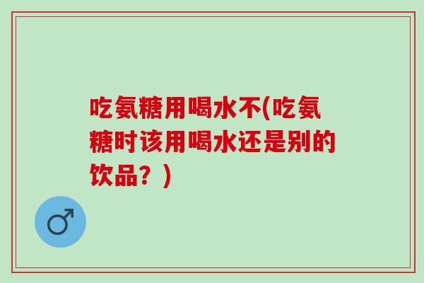 吃氨糖用喝水不(吃氨糖时该用喝水还是别的饮品？)