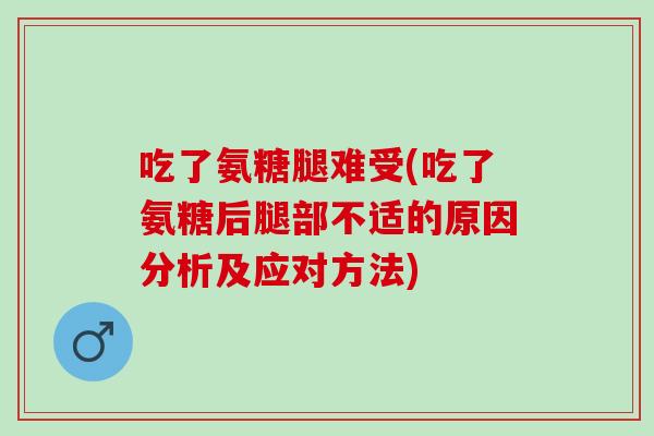 吃了氨糖腿难受(吃了氨糖后腿部不适的原因分析及应对方法)