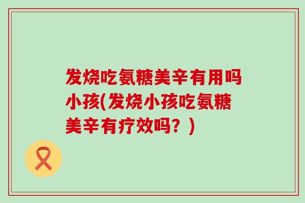 发烧吃氨糖美辛有用吗小孩(发烧小孩吃氨糖美辛有疗效吗？)