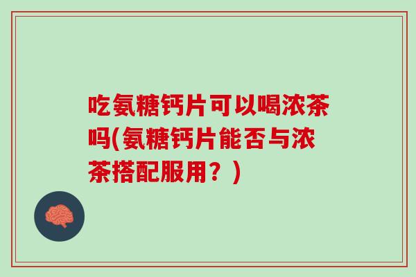 吃氨糖钙片可以喝浓茶吗(氨糖钙片能否与浓茶搭配服用？)