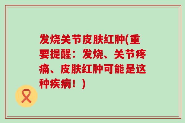 发烧关节皮肤红肿(重要提醒：发烧、关节疼痛、皮肤红肿可能是这种疾病！)