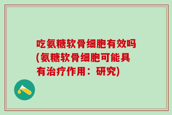 吃氨糖软骨细胞有效吗(氨糖软骨细胞可能具有治疗作用：研究)