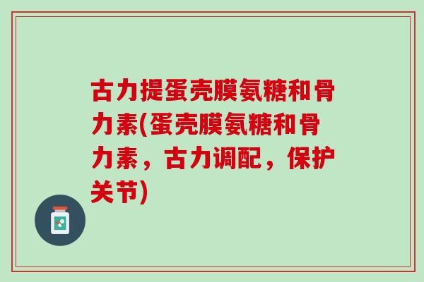 古力提蛋壳膜氨糖和骨力素(蛋壳膜氨糖和骨力素，古力调配，保护关节)