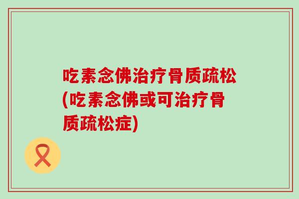 吃素念佛治疗骨质疏松(吃素念佛或可治疗骨质疏松症)