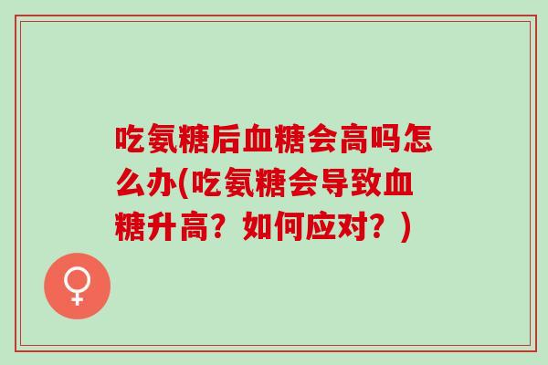 吃氨糖后血糖会高吗怎么办(吃氨糖会导致血糖升高？如何应对？)