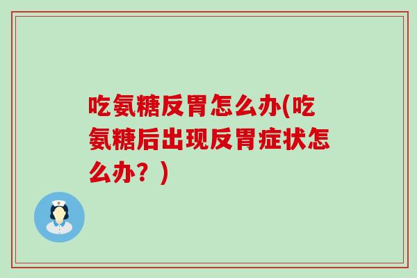 吃氨糖反胃怎么办(吃氨糖后出现反胃症状怎么办？)