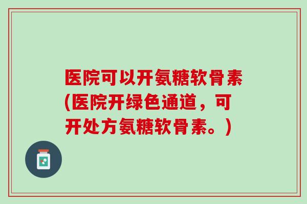 医院可以开氨糖软骨素(医院开绿色通道，可开处方氨糖软骨素。)