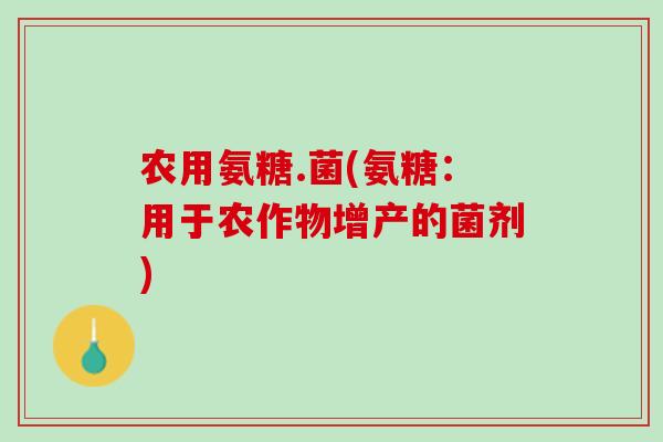 农用氨糖.菌(氨糖：用于农作物增产的菌剂)