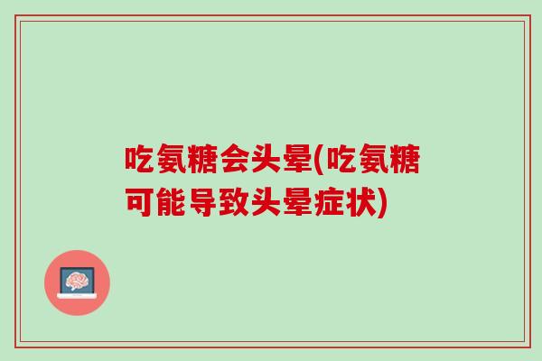 吃氨糖会头晕(吃氨糖可能导致头晕症状)