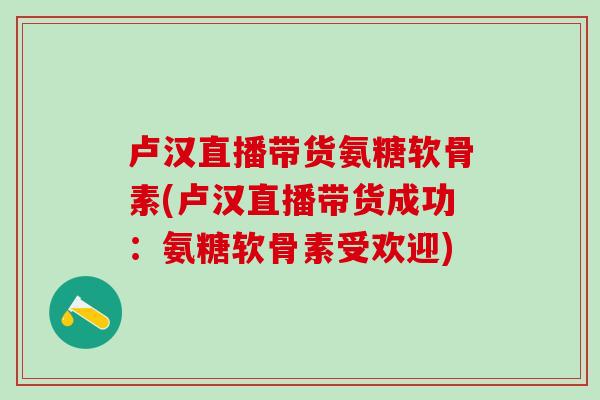 卢汉直播带货氨糖软骨素(卢汉直播带货成功：氨糖软骨素受欢迎)