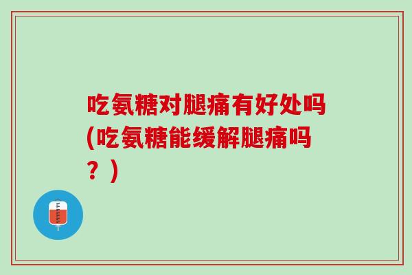 吃氨糖对腿痛有好处吗(吃氨糖能缓解腿痛吗？)