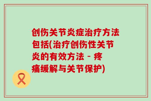 创伤关节炎症治疗方法包括(治疗创伤性关节炎的有效方法 - 疼痛缓解与关节保护)