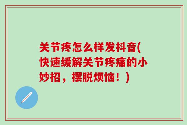 关节疼怎么样发抖音(快速缓解关节疼痛的小妙招，摆脱烦恼！)