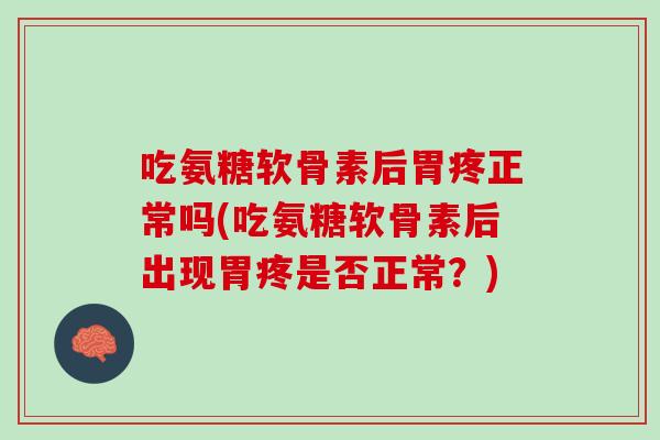 吃氨糖软骨素后胃疼正常吗(吃氨糖软骨素后出现胃疼是否正常？)