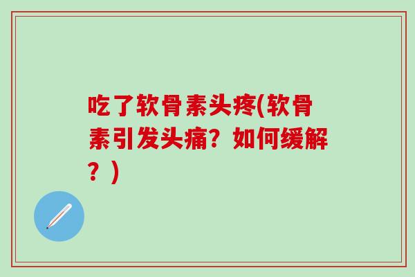 吃了软骨素头疼(软骨素引发头痛?如何缓解?) 吃了软骨素头疼(软骨素引发头痛?如何缓解?)