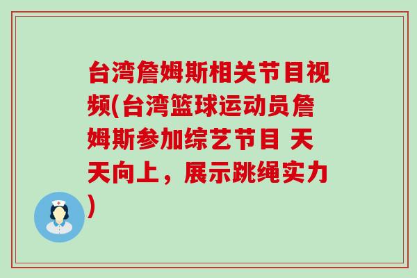 台湾詹姆斯相关节目视频(台湾篮球运动员詹姆斯参加综艺节目 天天向上，展示跳绳实力)