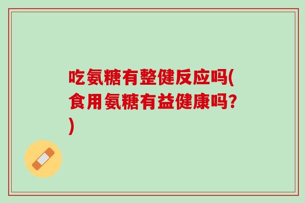 吃氨糖有整健反应吗(食用氨糖有益健康吗？)