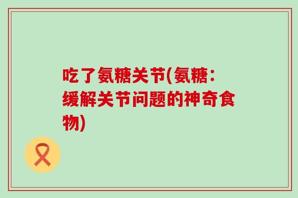 吃了氨糖关节(氨糖：缓解关节问题的神奇食物)