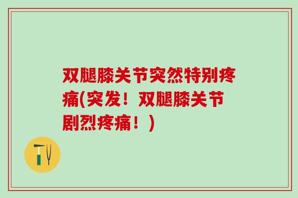 双腿膝关节突然特别疼痛(突发！双腿膝关节剧烈疼痛！)
