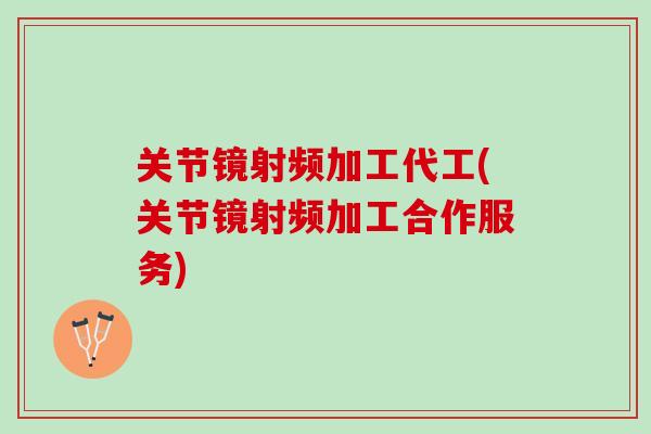 关节镜射频加工代工(关节镜射频加工合作服务)