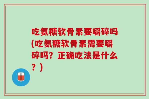 吃氨糖软骨素要嚼碎吗(吃氨糖软骨素需要嚼碎吗？正确吃法是什么？)