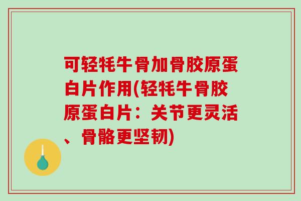 可轻牦牛骨加骨胶原蛋白片作用(轻牦牛骨胶原蛋白片：关节更灵活、骨骼更坚韧)