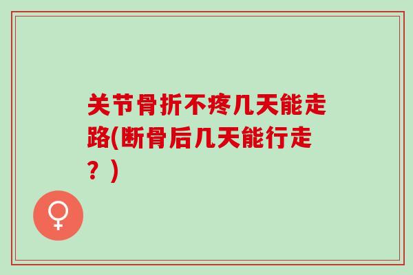 关节骨折不疼几天能走路(断骨后几天能行走？)